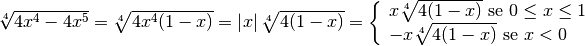 \sqrt[4 ]{4x ^{4 } - 4x ^{5 } } = \sqrt[4 ]{4x ^{4 } ( 1 - x ) } =
\left\lvert x  \right\rvert \sqrt[4 ]{4 ( 1 - x ) } = \left \{ \begin{array}{l
}  x \sqrt[4 ]{4 ( 1 - x ) } \text{  se } 0 \leq x \leq 1  \\- x \sqrt[4 ]{4 (
1 - x ) } \text{  se } x < 0 \end{array}\right .