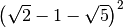 \left( \sqrt{2 } - 1 - \sqrt{5 }  \right) ^{2 }