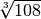 \sqrt[3 ]{108 }