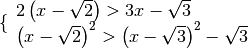 \{ \begin{array}{l }  2 \left( x - \sqrt{2 }  \right)   >   3 x -
\sqrt{3 }  \\\left( x - \sqrt{2 }  \right) ^{2 }   >   \left( x - \sqrt{3 }
\right) ^{2 } - \sqrt{3 } \end{array}