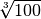 \sqrt[3 ]{100 }