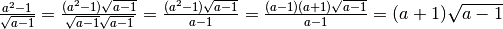 \frac{a ^{2 } - 1 }{\sqrt{a - 1 } } = \frac{( a ^{2 } - 1 ) \sqrt{a - 1
} }{\sqrt{a - 1 } \sqrt{a - 1 } } = \frac{( a ^{2 } - 1 ) \sqrt{a - 1 } }{a -
1 } = \frac{( a - 1 ) ( a + 1 ) \sqrt{a - 1 } }{a - 1 } = ( a + 1 ) \sqrt{a -
1 }
